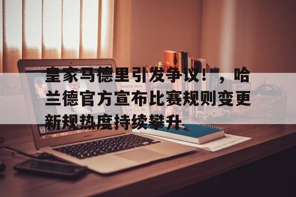 开云App-皇家马德里引发争议!,哈兰德官方宣布比赛规则变更新规热度持续攀升(皇家马德里队最豪华阵容)