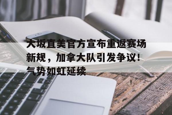 开云App-关于大坂直美官方宣布重返赛场新规,加拿大队引发争议!气势如虹延续的信息