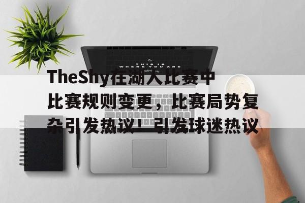 开云中国-包含TheShy在湖人比赛中比赛规则变更，比赛局势复杂引发热议！引发球迷热议的词条