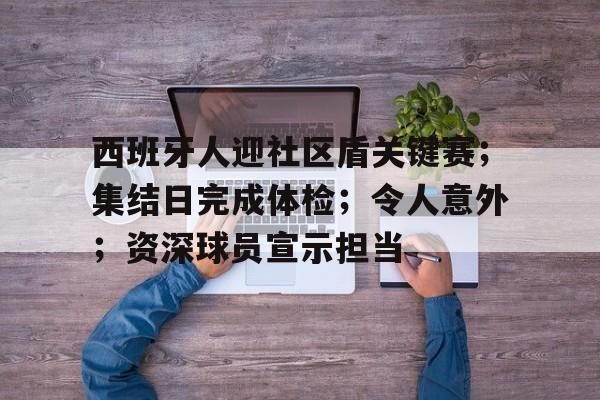开云新版-西班牙人迎社区盾关键赛；集结日完成体检；令人意外；资深球员宣示担当的简单介绍