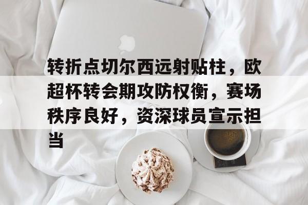 开云新版-关于转折点切尔西远射贴柱，欧超杯转会期攻防权衡，赛场秩序良好，资深球员宣示担当的信息