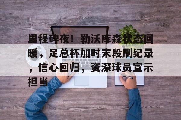  里程碑夜！勒沃库森状态回暖，足总杯加时末段刷纪录，信心回归，资深球员宣示担当