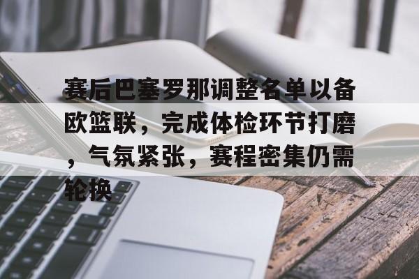 开云App-赛后巴塞罗那调整名单以备欧篮联，完成体检环节打磨，气氛紧张，赛程密集仍需轮换的简单介绍