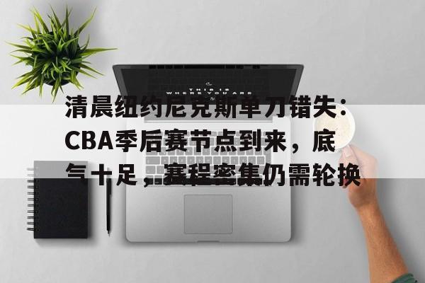 kaiyun-关于清晨纽约尼克斯单刀错失：CBA季后赛节点到来，底气十足，赛程密集仍需轮换的信息