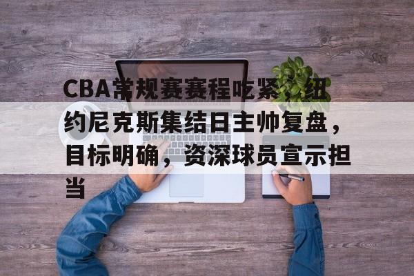开云下载-关于CBA常规赛赛程吃紧，纽约尼克斯集结日主帅复盘，目标明确，资深球员宣示担当的信息