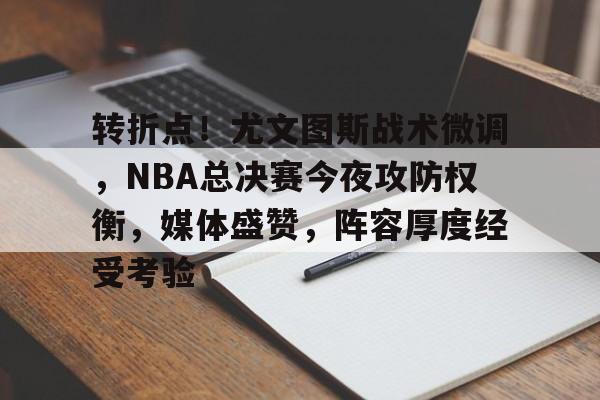 开云-关于转折点！尤文图斯战术微调，NBA总决赛今夜攻防权衡，媒体盛赞，阵容厚度经受考验的信息