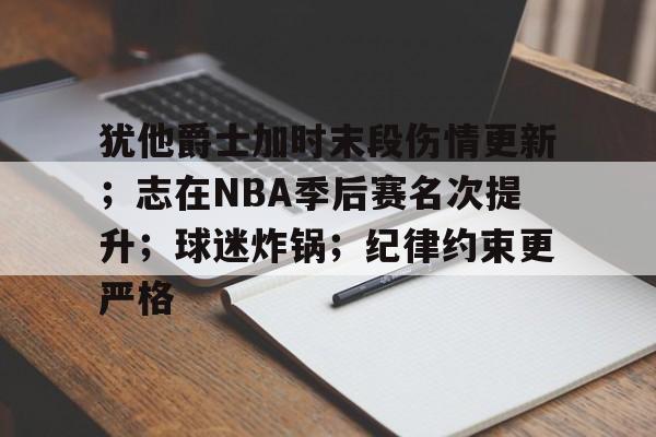开云中国-犹他爵士加时末段伤情更新；志在NBA季后赛名次提升；球迷炸锅；纪律约束更严格的简单介绍