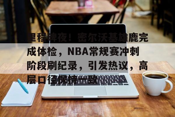 开云新版-包含里程碑夜！密尔沃基雄鹿完成体检，NBA常规赛冲刺阶段刷纪录，引发热议，高层口径保持一致的词条