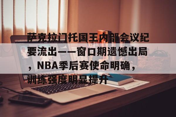 开云新版-包含萨克拉门托国王内部会议纪要流出——窗口期遗憾出局，NBA季后赛使命明确，训练强度明显提升的词条