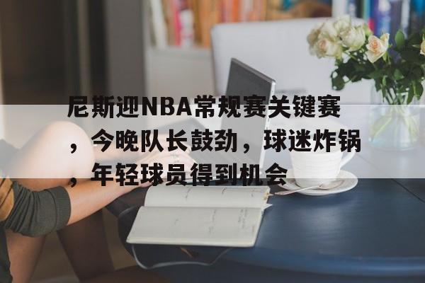 包含尼斯迎NBA常规赛关键赛，今晚队长鼓劲，球迷炸锅，年轻球员得到机会的词条