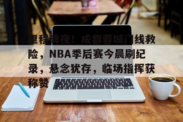 kaiyun-包含里程碑夜！成都蓉城门线救险，NBA季后赛今晨刷纪录，悬念犹存，临场指挥获称赞的词条